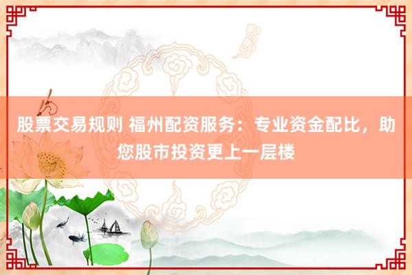 股票交易规则 福州配资服务：专业资金配比，助您股市投资更上一层楼