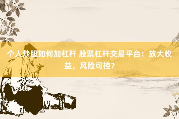 个人炒股如何加杠杆 股票杠杆交易平台：放大收益，风险可控？
