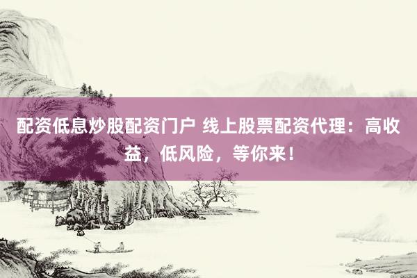 配资低息炒股配资门户 线上股票配资代理：高收益，低风险，等你来！