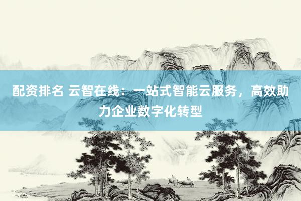 配资排名 云智在线：一站式智能云服务，高效助力企业数字化转型