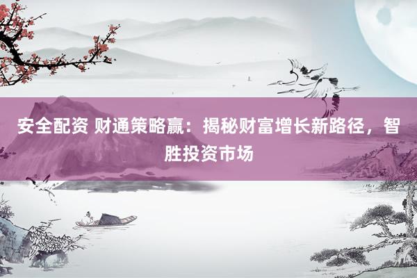 安全配资 财通策略赢：揭秘财富增长新路径，智胜投资市场