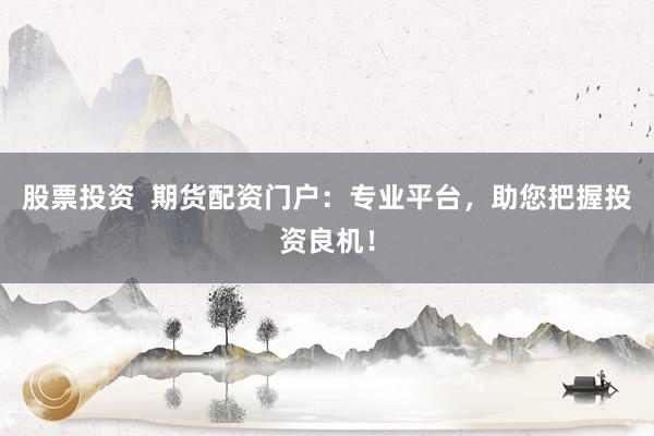 股票投资  期货配资门户：专业平台，助您把握投资良机！