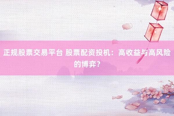正规股票交易平台 股票配资投机：高收益与高风险的博弈？