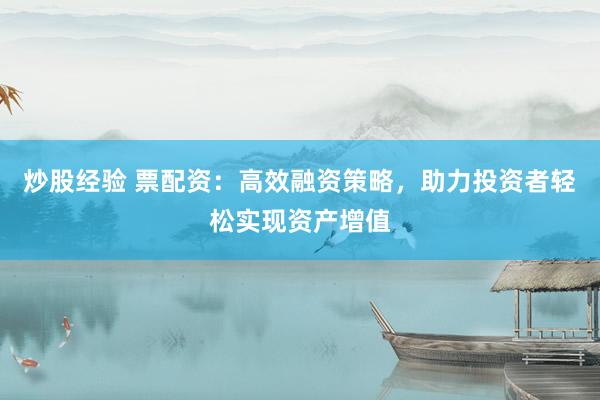 炒股经验 票配资：高效融资策略，助力投资者轻松实现资产增值