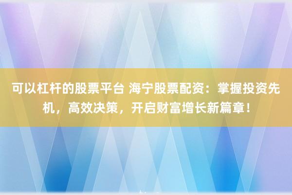 可以杠杆的股票平台 海宁股票配资：掌握投资先机，高效决策，开启财富增长新篇章！