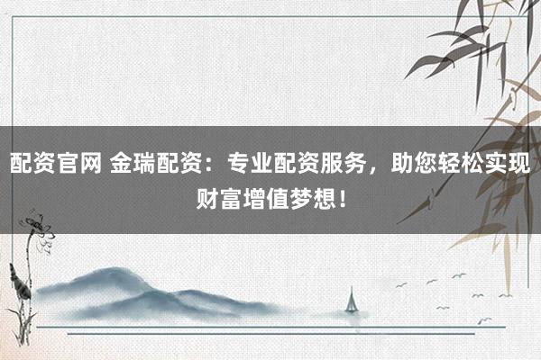 配资官网 金瑞配资：专业配资服务，助您轻松实现财富增值梦想！