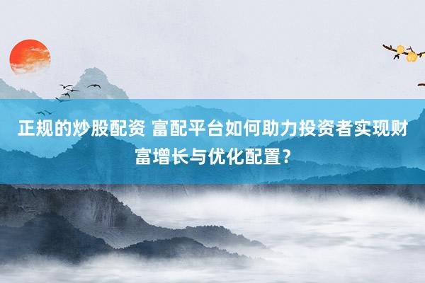 正规的炒股配资 富配平台如何助力投资者实现财富增长与优化配置？