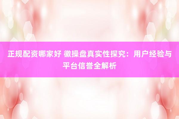 正规配资哪家好 徽操盘真实性探究：用户经验与平台信誉全解析