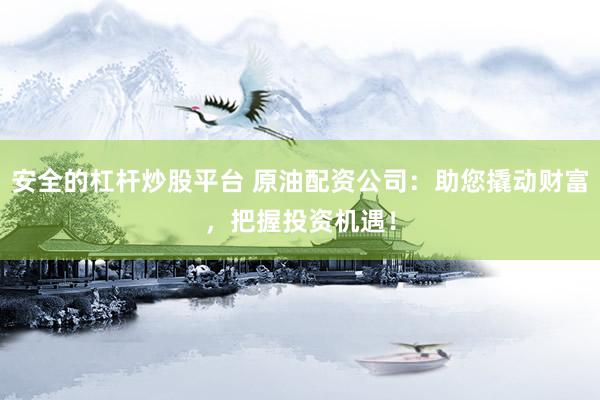 安全的杠杆炒股平台 原油配资公司：助您撬动财富，把握投资机遇！