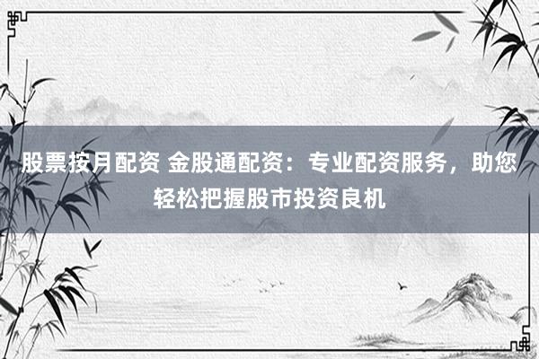 股票按月配资 金股通配资：专业配资服务，助您轻松把握股市投资良机