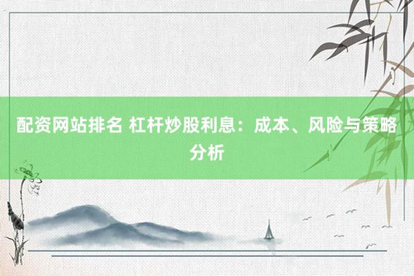 配资网站排名 杠杆炒股利息：成本、风险与策略分析