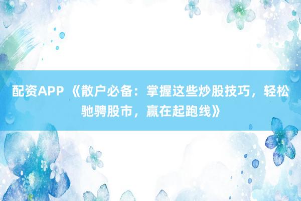 配资APP 《散户必备：掌握这些炒股技巧，轻松驰骋股市，赢在起跑线》