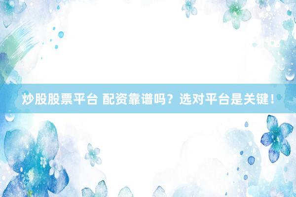 炒股股票平台 配资靠谱吗？选对平台是关键！