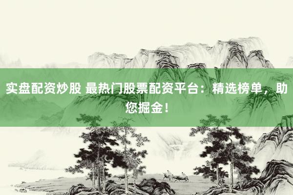 实盘配资炒股 最热门股票配资平台：精选榜单，助您掘金！