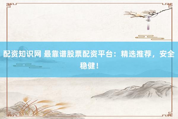 配资知识网 最靠谱股票配资平台：精选推荐，安全稳健！
