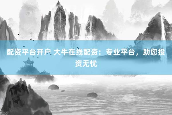 配资平台开户 大牛在线配资：专业平台，助您投资无忧