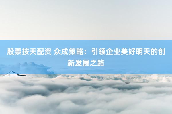 股票按天配资 众成策略：引领企业美好明天的创新发展之路