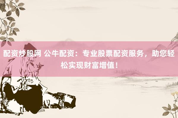 配资炒股网 公牛配资：专业股票配资服务，助您轻松实现财富增值！