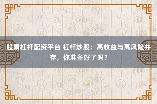 股票杠杆配资平台 杠杆炒股：高收益与高风险并存，你准备好了吗？