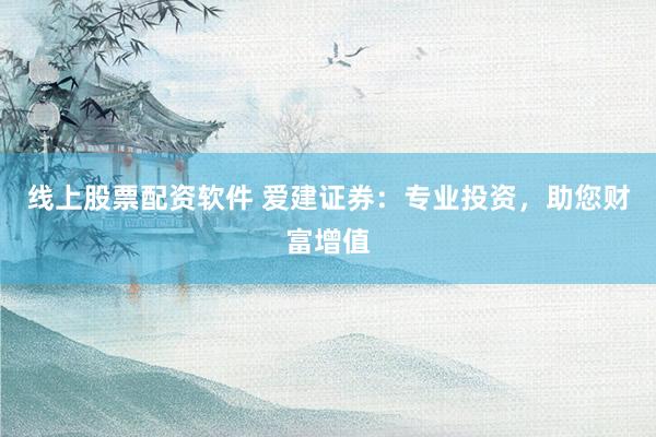 线上股票配资软件 爱建证券：专业投资，助您财富增值