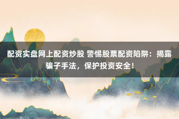配资实盘网上配资炒股 警惕股票配资陷阱：揭露骗子手法，保护投资安全！