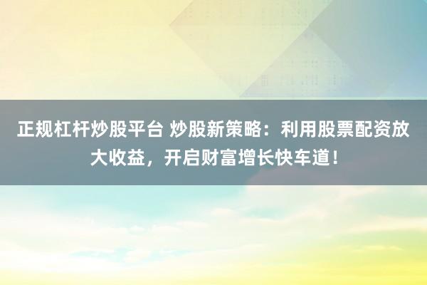 正规杠杆炒股平台 炒股新策略：利用股票配资放大收益，开启财富增长快车道！