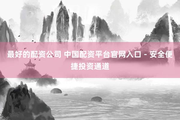 最好的配资公司 中国配资平台官网入口 - 安全便捷投资通道