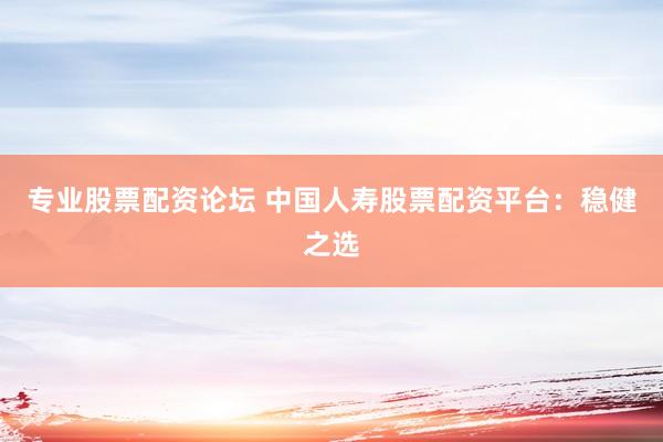 专业股票配资论坛 中国人寿股票配资平台：稳健之选