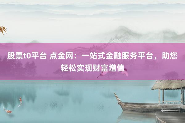 股票t0平台 点金网：一站式金融服务平台，助您轻松实现财富增值