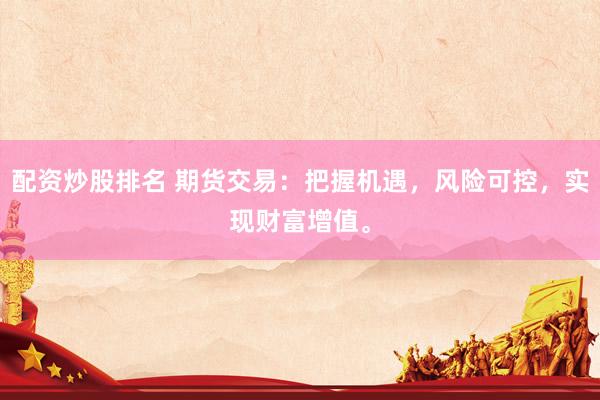 配资炒股排名 期货交易：把握机遇，风险可控，实现财富增值。