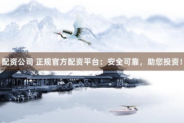 配资公司 正规官方配资平台：安全可靠，助您投资！