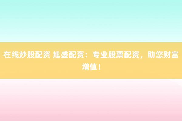 在线炒股配资 旭盛配资：专业股票配资，助您财富增值！