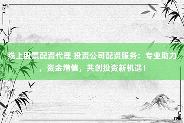 线上股票配资代理 投资公司配资服务：专业助力，资金增值，共创投资新机遇！