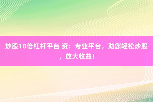 炒股10倍杠杆平台 资：专业平台，助您轻松炒股，放大收益！
