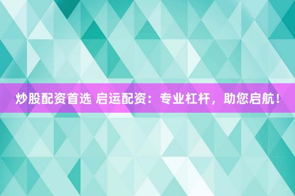 炒股配资首选 启运配资：专业杠杆，助您启航！