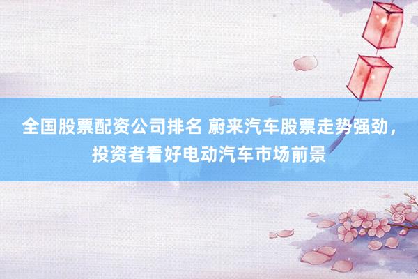 全国股票配资公司排名 蔚来汽车股票走势强劲，投资者看好电动汽车市场前景