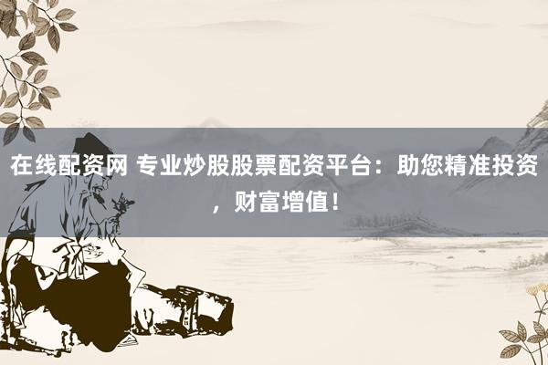 在线配资网 专业炒股股票配资平台：助您精准投资，财富增值！