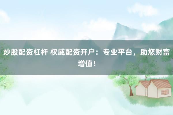 炒股配资杠杆 权威配资开户：专业平台，助您财富增值！