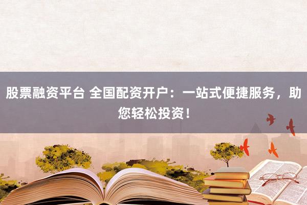 股票融资平台 全国配资开户：一站式便捷服务，助您轻松投资！