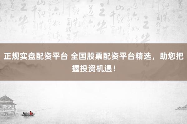 正规实盘配资平台 全国股票配资平台精选，助您把握投资机遇！