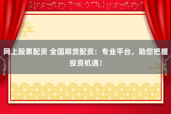 网上股票配资 全国期货配资：专业平台，助您把握投资机遇！