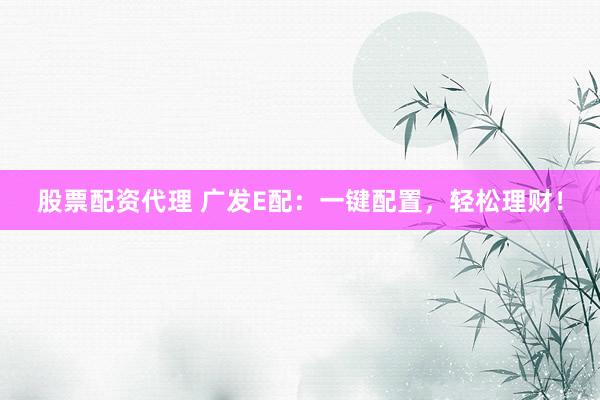 股票配资代理 广发E配：一键配置，轻松理财！