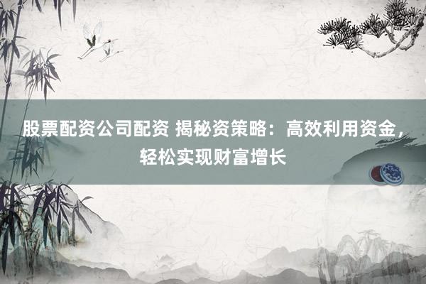 股票配资公司配资 揭秘资策略：高效利用资金，轻松实现财富增长