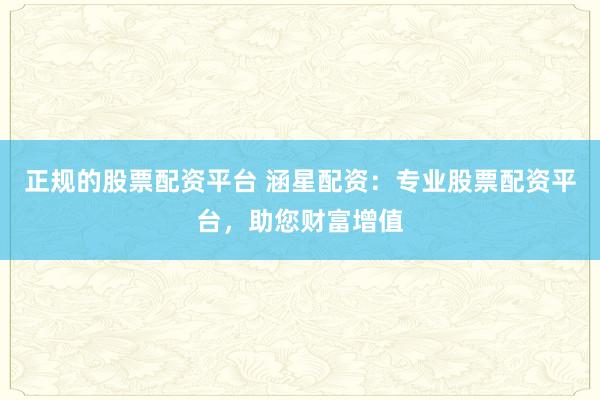 正规的股票配资平台 涵星配资：专业股票配资平台，助您财富增值