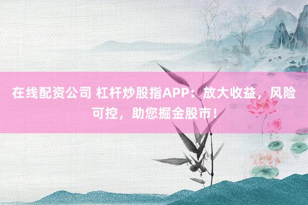 在线配资公司 杠杆炒股指APP：放大收益，风险可控，助您掘金股市！