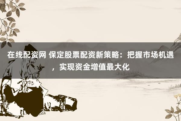 在线配资网 保定股票配资新策略：把握市场机遇，实现资金增值最大化