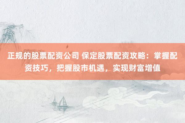 正规的股票配资公司 保定股票配资攻略：掌握配资技巧，把握股市机遇，实现财富增值