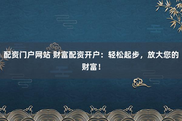 配资门户网站 财富配资开户：轻松起步，放大您的财富！