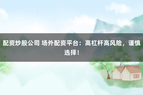 配资炒股公司 场外配资平台：高杠杆高风险，谨慎选择！