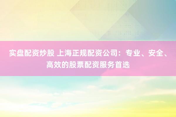 实盘配资炒股 上海正规配资公司：专业、安全、高效的股票配资服务首选